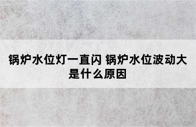 锅炉水位灯一直闪 锅炉水位波动大是什么原因